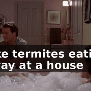 Like termites eating away at a house