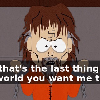 And that's the last thing in the world you want me to do.