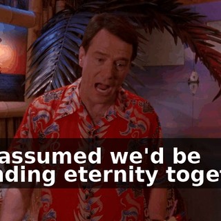 I've assumed we'd be spending eternity together.