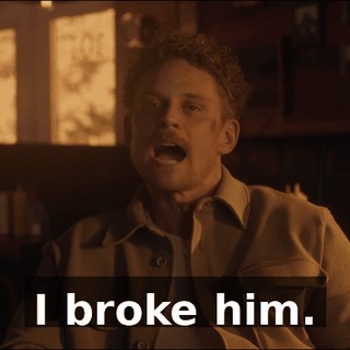 I broke him.