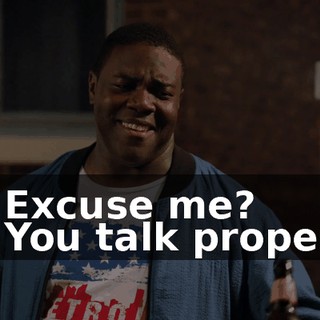 - Excuse me? - You talk proper.
