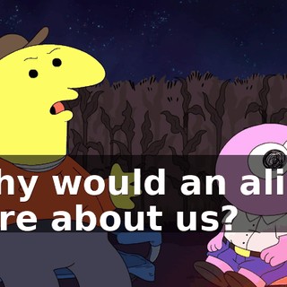 Why would an alien care about us?