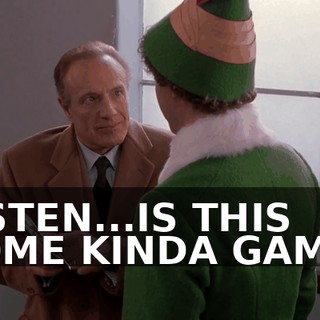 LISTEN...IS THIS SOME KINDA GAME?