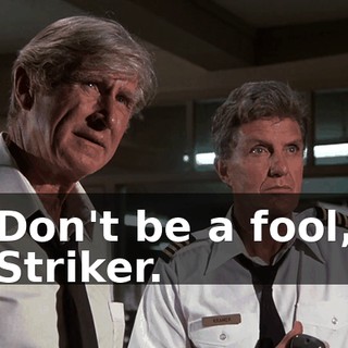 Don't be a fool, Striker.
