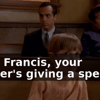 Yes, Francis, your father's giving a speech,