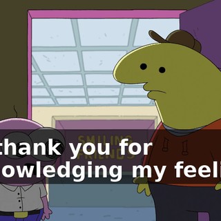 but thank you for acknowledging my feelings.
