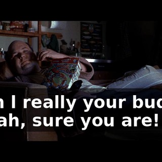 - Am l really your buddy? - Yeah, sure you are!