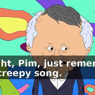 Alright, Pim, just remember the creepy song.