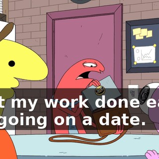 I got my work done early. I'm going on a date.