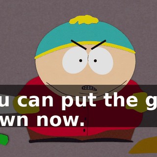 You can put the gun down now.