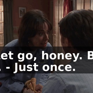 - Let go, honey. But I... - Just once.
