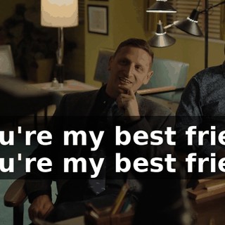 - You're my best friend. - You're my best friend.
