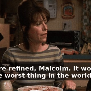 They're refined, Malcolm. It wouldn't be the worst thing in the world