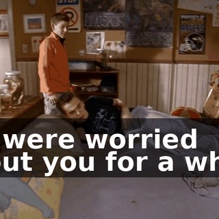 We were worried about you for a while.