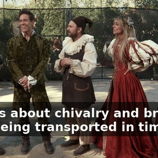 This is about chivalry and bravery and being transported in time.