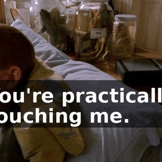 You're practically touching me.