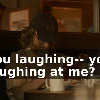 You laughing-- you laughing at me?