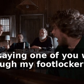 I'm saying one of you went through my footlocker