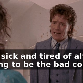 I am sick and tired of always having to be the bad cop