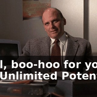 Well, boo-hoo for you, Mr. Unlimited Potential.