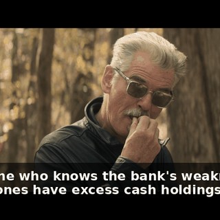 Someone who knows the bank's weaknesses, which ones have excess cash holdings,