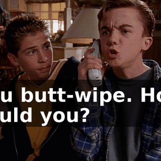 You butt-wipe. How could you?