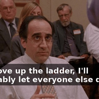 to move up the ladder, I'll probably let everyone else down.