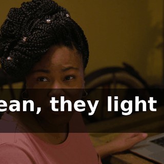 I mean, they light you up.