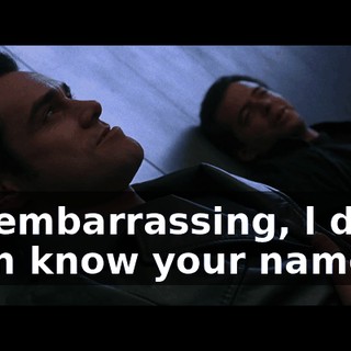 lt's embarrassing, l don't even know your name.
