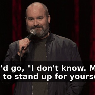 And I'd go, "I don't know. Maybe learn to stand up for yourself