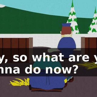 Hey, so what are you gonna do now?