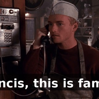 Francis, this is family.