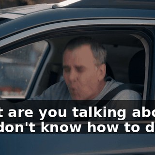What are you talking about? You don't know how to drive?