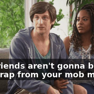 My friends aren't gonna buy the crap from your mob movie.