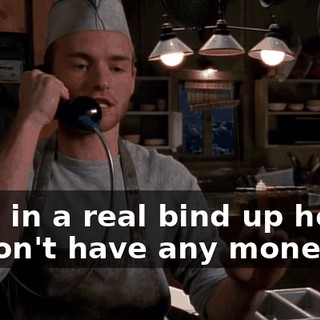 - I'm in a real bind up here-- - I don't have any money.
