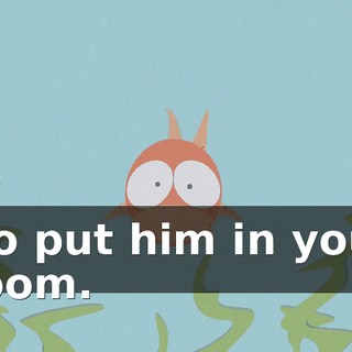 Go put him in your room.