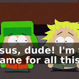 Jesus, dude! I'm to blame for all this!