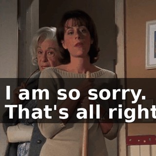- I am so sorry. - That's all right.
