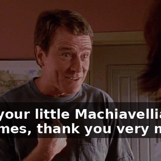 into your little Machiavellian schemes, thank you very much.