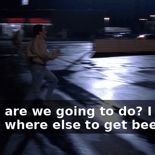 What are we going to do? I don't know where else to get beer.