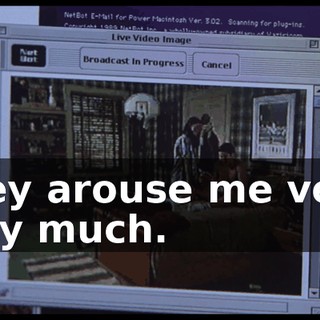 They arouse me very, very much.