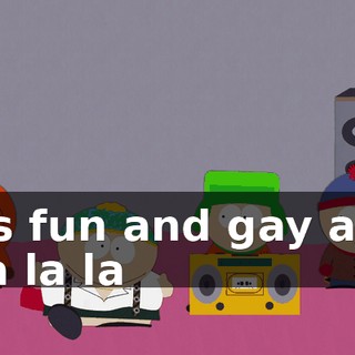 ♪ It's fun and gay and tra la la ♪