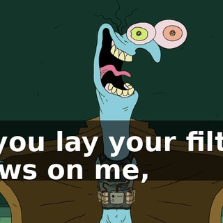 If you lay your filthy paws on me,