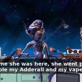 Last time she was here, she went psycho, and stole my Adderall and my vape pen.