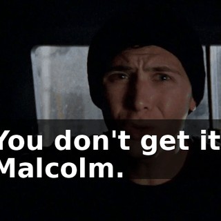 You don't get it, Malcolm.