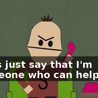 Let's just say that I'm someone who can help you