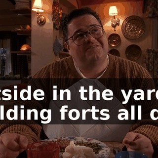 outside in the yard, building forts all day.