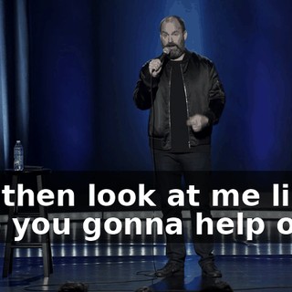 and then look at me like, "Are you gonna help out?"
