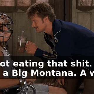 I'm not eating that shit. I want a Big Montana. A what?