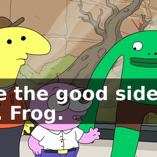 see the good side of Mr. Frog.